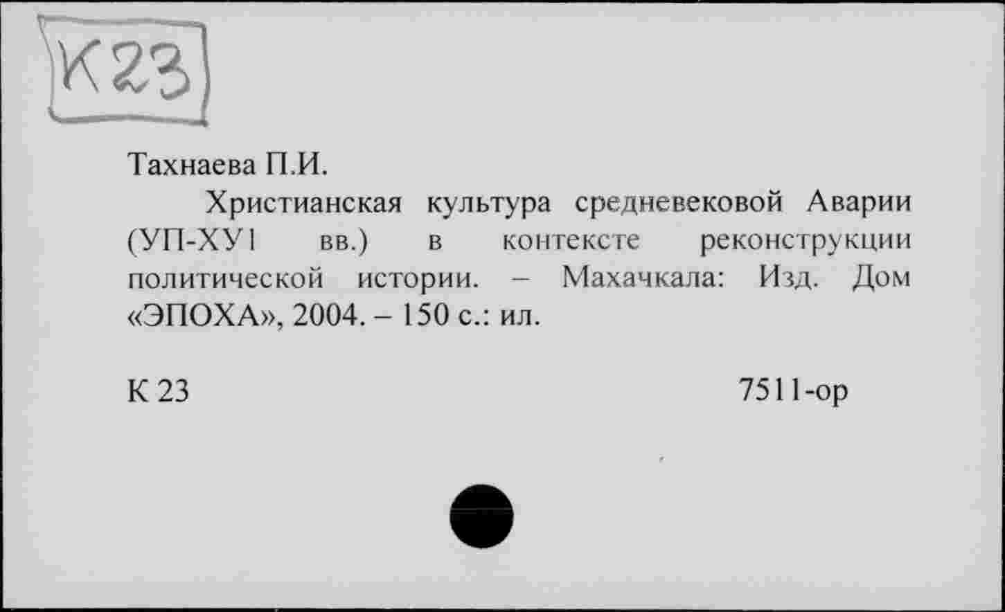 ﻿Тахнаева П,И.
Христианская культура средневековой Аварии (УП-ХУ1 вв.) в контексте реконструкции политической истории. - Махачкала: Изд. Дом «ЭПОХА», 2004. - 150 с.: ил.
К 23
7511-op